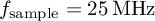 $f_\text{sample}=\SI{25}{\mega\hertz}$